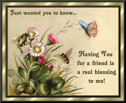 Just wanted you to know...Having You for a friend is a real blessing to me!