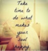 Take time to do what makes your soul happy.