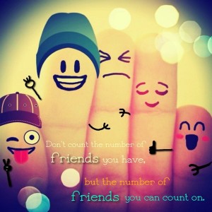 Don't count the number of friends you have, but the number of friends you can count on.