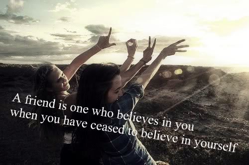A friend is one who believes in you when you have ceased to believe in yourself