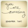 You are amazing REMEMBER THAT