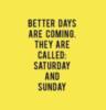 Better days are coming. They Called: Saturday and Sunday