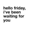 Hello Friday, I've been waiting for you