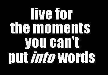 Live For The Moments You Can't Put Into Words