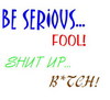 Be Serious Fool! Shut Up