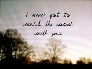 I never got to watch the sunset with you