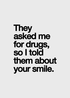 They asked me for drugs, so I told them about your smile.