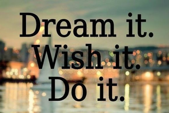 Dream it. Wish it. Do it.