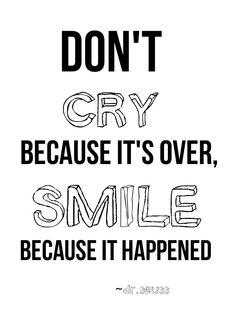 Don't cry because it's over, Smile because it happened