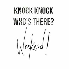 Knock knock Who is there? Weekend!