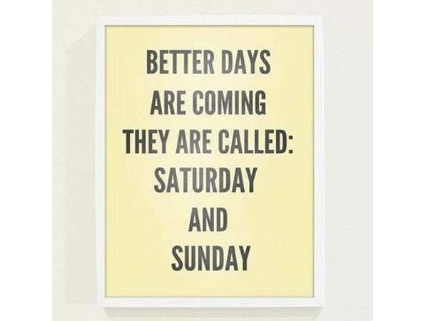 Better days are coming, they are called: Saturday and Sunday. 