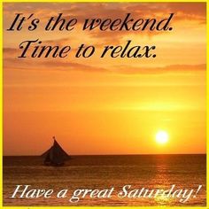 It's the weekend. Time to relax. Have a great Saturday!