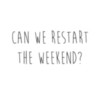 Can we restart the weekend?