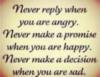 Never reply when you are angry. Never make a promise when you are happy. Never make a decision when you are sad.