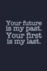 Your future is my past. Your first is my last.