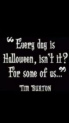 Everyday is Halloween, isn't it? For some of us... - Tim Burton