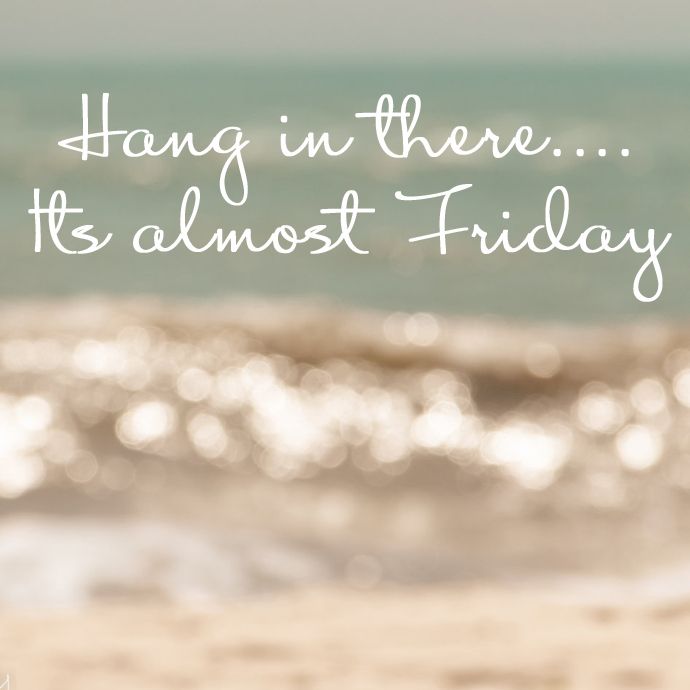 Hang in there... It's almost Friday