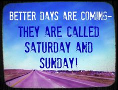 Better days are coming - they called Saturday and Sunday!