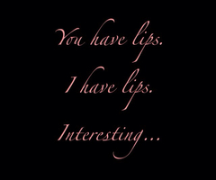 You have lips. I have lips. Interesting...