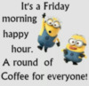 It's a Friday morning happy hour. A round of Coffee for everyone! -- Minions