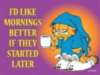 I'd like mornings better if they started later -- Garfield
