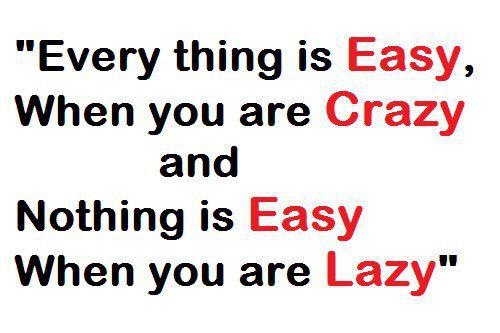 Every Thing is Easy, When you are Crazy and Nothing is Easy When you are Lazy.