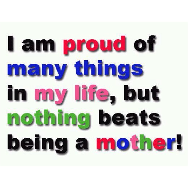 I am proud of many things in my life, but nothing beats being a mother!