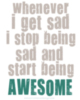 Whenever I get sad I stop being sad and start being AWESOME