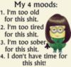 My 4 moods: 1. I'm too old for this shit. 2. I'm too tired for this shit. 3. I'm too sober for this shit. 4. I don't have time for this shit! -- Funny Minion Quote