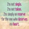 I'm not single. I'm not taken. I'm simply on reserve for the one who deserves my heart.