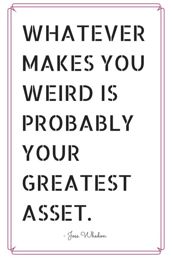 Whatever makes you weird is probably your greatest asset. Joss Whedon