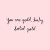 You are gold, baby. Solid Gold.