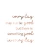 Every day may not be good but there is something good in every day.