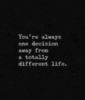 You're always one decision away from a totally different life.