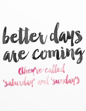Better days are coming (they are called Saturday and Sunday)