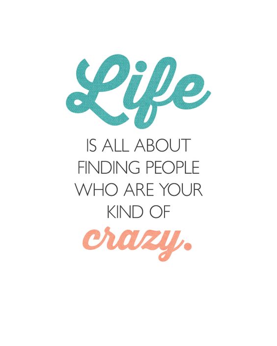 Life is all about finding people who are your kind of crazy.