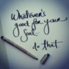 Whatever's good for your soul... do that.