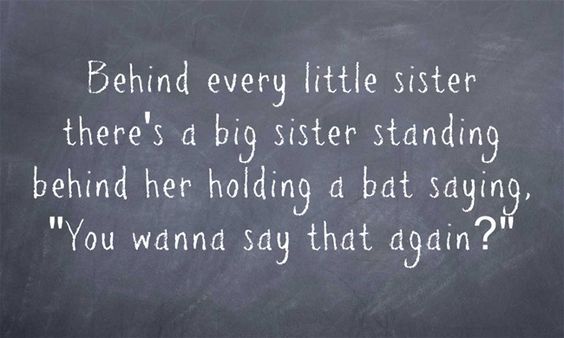 Behind every little sister there's a big sister standing behind her holding a bat saying, "You wanna say that again?"