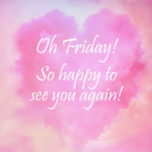 Oh Friday! So happy to see you again!