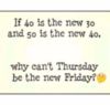 If 40 is the new 30 and 50 is the new 40, why can't Thursday be the new Friday?