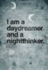 I am a daydreamer and a nightthinker.