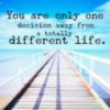 You are only one decision away from a totally different life.