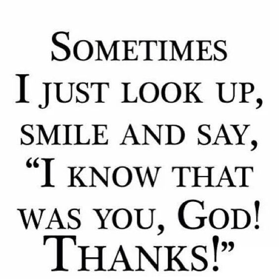 Sometimes I just look up, smile and say, "I know that was you God! Thanks!"
