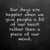 Our days are happier when we give people a bit of our hert rather than a piece of our mind.