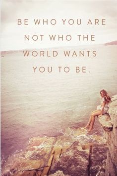 Be who you are not who the world wants you to be.