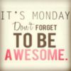 It's Monday. Don't forget to be Awesome.