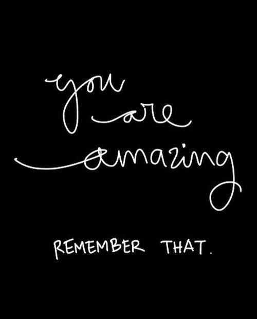 You are amazing REMEMBER THAT