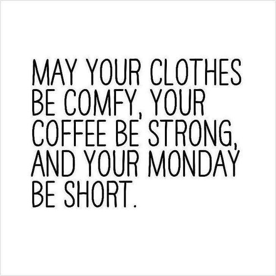 May your clothes be comfy, your coffee be strong, and your Monday be short.