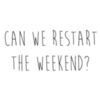 Can we restart the weekend?