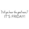 Did you hear the good news? It's Friday!